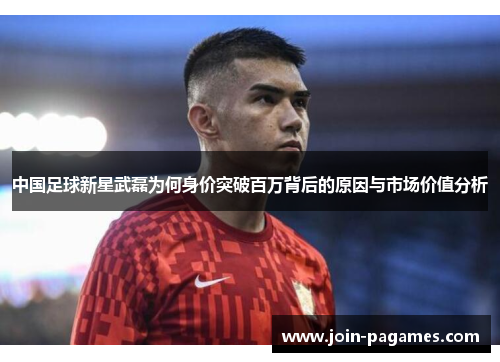 中国足球新星武磊为何身价突破百万背后的原因与市场价值分析
