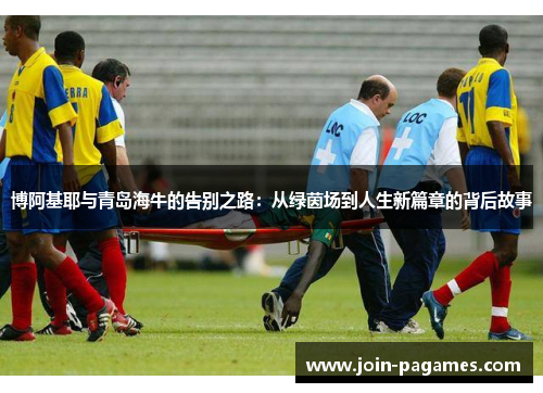 博阿基耶与青岛海牛的告别之路：从绿茵场到人生新篇章的背后故事