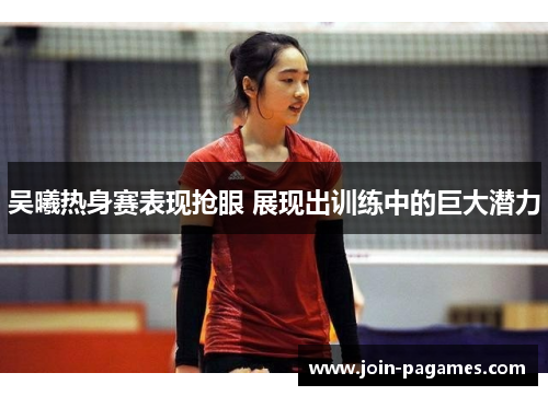 吴曦热身赛表现抢眼 展现出训练中的巨大潜力