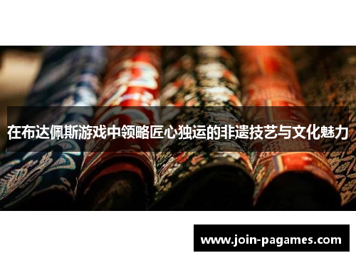 在布达佩斯游戏中领略匠心独运的非遗技艺与文化魅力