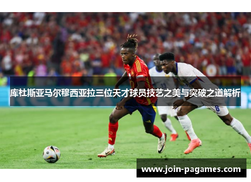 库杜斯亚马尔穆西亚拉三位天才球员技艺之美与突破之道解析