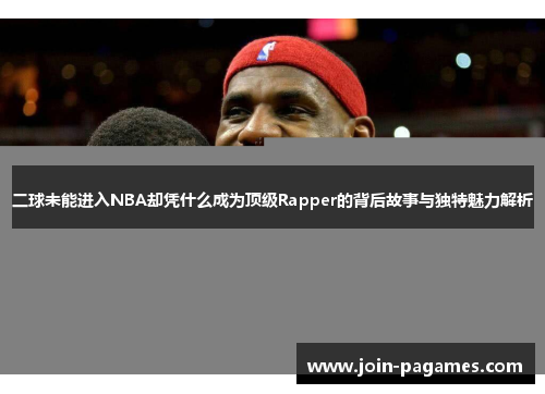 二球未能进入NBA却凭什么成为顶级Rapper的背后故事与独特魅力解析