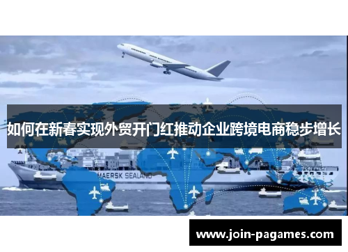 如何在新春实现外贸开门红推动企业跨境电商稳步增长