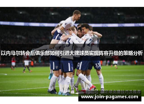 以内马尔转会后俱乐部如何引进大牌球员实现阵容升级的策略分析