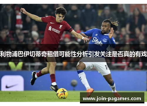 利物浦巴伊切蒂奇租借可能性分析引发关注是否真的有戏