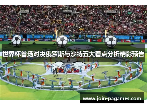 世界杯首场对决俄罗斯与沙特五大看点分析精彩预告