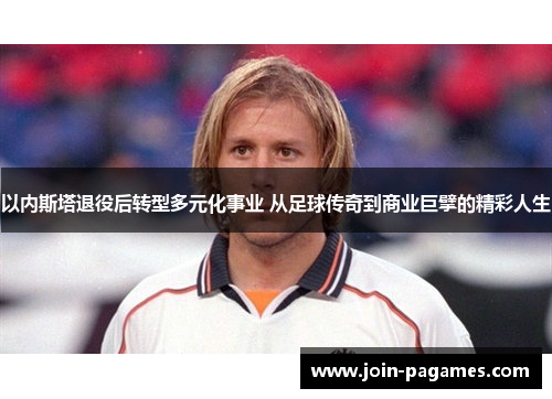 以内斯塔退役后转型多元化事业 从足球传奇到商业巨擘的精彩人生