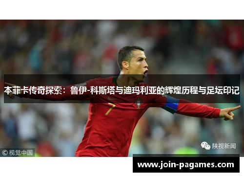本菲卡传奇探索：鲁伊-科斯塔与迪玛利亚的辉煌历程与足坛印记