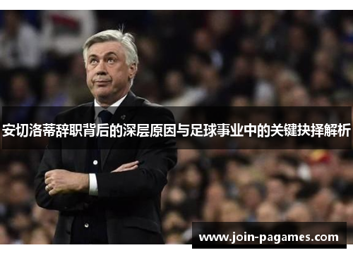 安切洛蒂辞职背后的深层原因与足球事业中的关键抉择解析