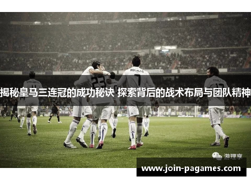 揭秘皇马三连冠的成功秘诀 探索背后的战术布局与团队精神