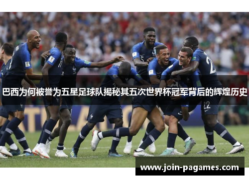 巴西为何被誉为五星足球队揭秘其五次世界杯冠军背后的辉煌历史