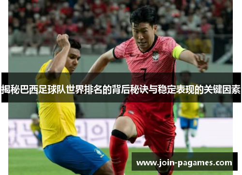 揭秘巴西足球队世界排名的背后秘诀与稳定表现的关键因素