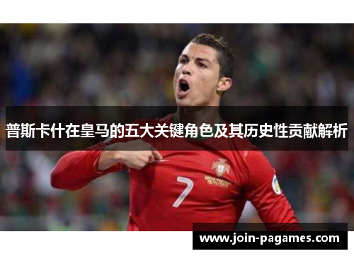 普斯卡什在皇马的五大关键角色及其历史性贡献解析