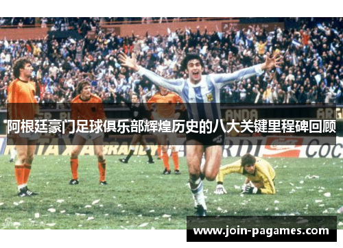 阿根廷豪门足球俱乐部辉煌历史的八大关键里程碑回顾