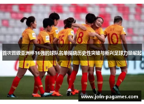 首次晋级亚洲杯16强的球队名单揭晓历史性突破与新兴足球力量崛起