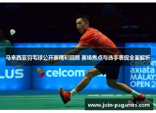 马来西亚羽毛球公开赛精彩回顾 赛场焦点与选手表现全面解析 马来西亚羽毛球公开赛精彩回顾 赛场焦点与选手表现全面解析