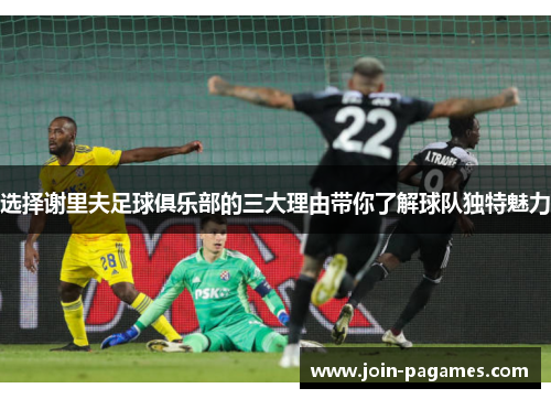 选择谢里夫足球俱乐部的三大理由带你了解球队独特魅力