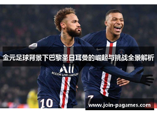 金元足球背景下巴黎圣日耳曼的崛起与挑战全景解析