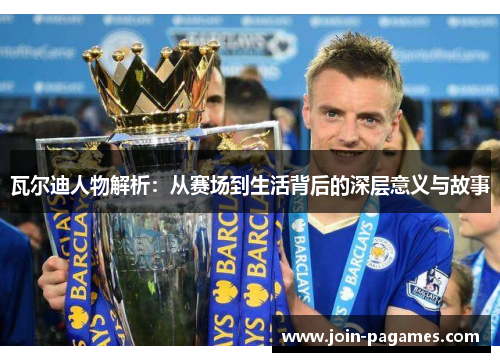 瓦尔迪人物解析：从赛场到生活背后的深层意义与故事