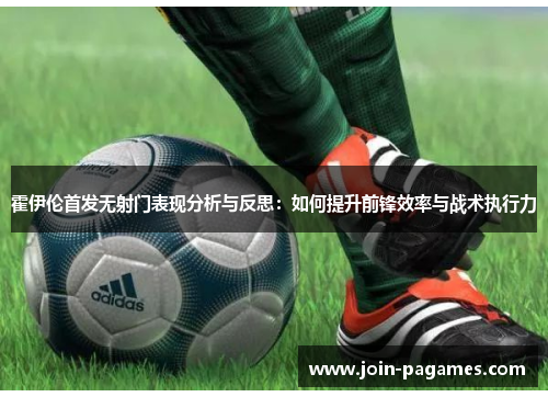 霍伊伦首发无射门表现分析与反思：如何提升前锋效率与战术执行力