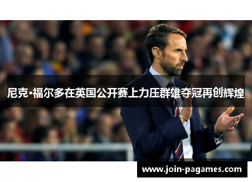 尼克·福尔多在英国公开赛上力压群雄夺冠再创辉煌