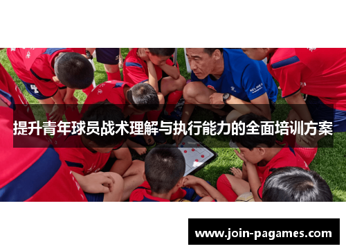 提升青年球员战术理解与执行能力的全面培训方案 提升青年球员战术理解与执行能力的全面培训方案