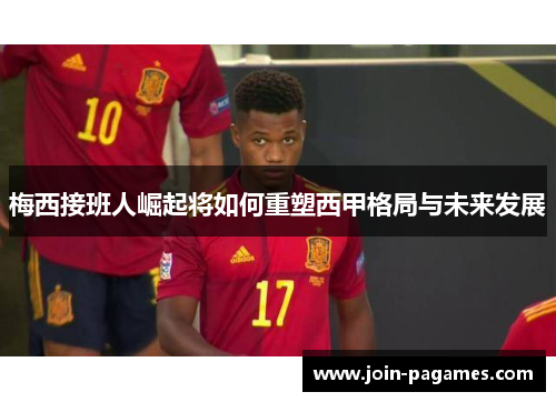 梅西接班人崛起将如何重塑西甲格局与未来发展