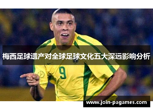 梅西足球遗产对全球足球文化五大深远影响分析