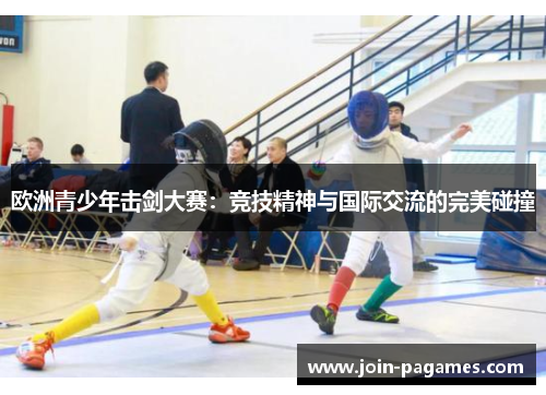 欧洲青少年击剑大赛：竞技精神与国际交流的完美碰撞