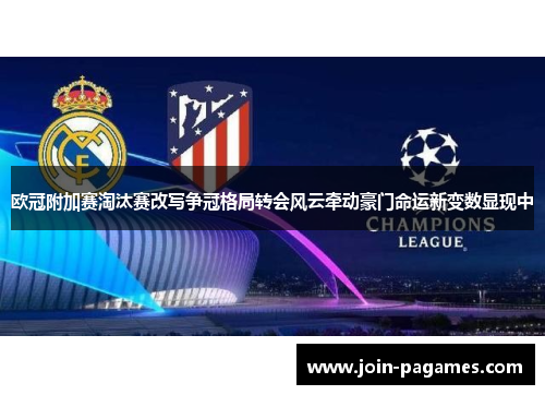 欧冠附加赛淘汰赛改写争冠格局转会风云牵动豪门命运新变数显现中