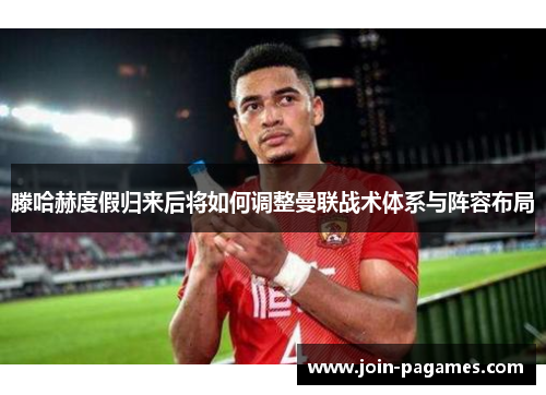 滕哈赫度假归来后将如何调整曼联战术体系与阵容布局