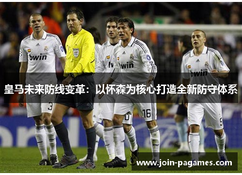 皇马未来防线变革:以怀森为核心打造全新防守体系 皇马未来防线变革:以怀森为核心打造全新防守体系