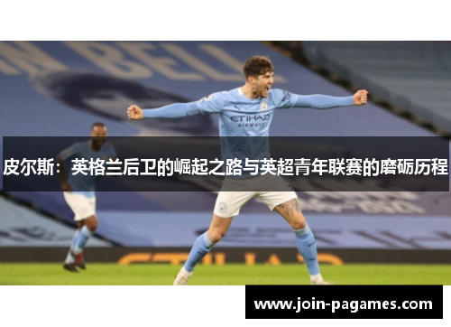 皮尔斯:英格兰后卫的崛起之路与英超青年联赛的磨砺历程 皮尔斯:英格兰后卫的崛起之路与英超青年联赛的磨砺历程