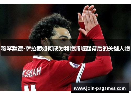 穆罕默德·萨拉赫如何成为利物浦崛起背后的关键人物