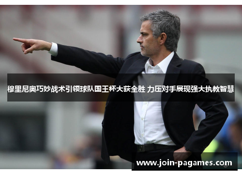 穆里尼奥巧妙战术引领球队国王杯大获全胜 力压对手展现强大执教智慧