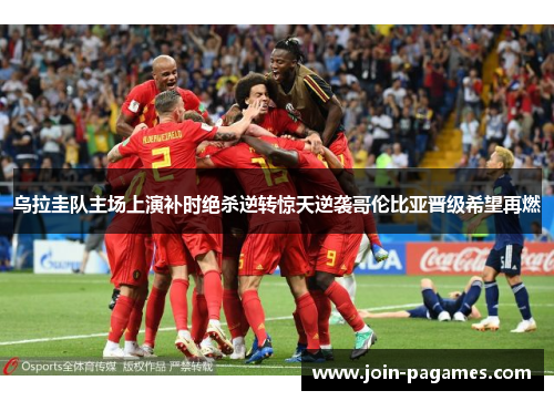 乌拉圭队主场上演补时绝杀逆转惊天逆袭哥伦比亚晋级希望再燃