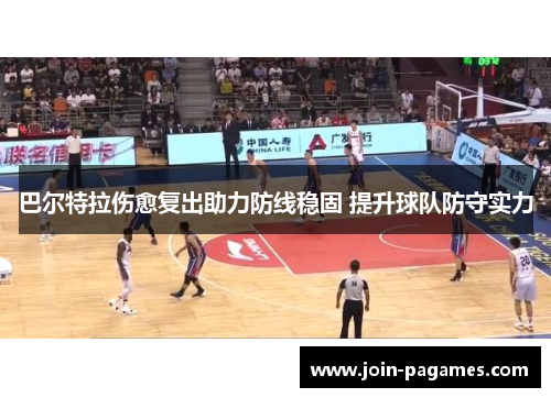 巴尔特拉伤愈复出助力防线稳固 提升球队防守实力