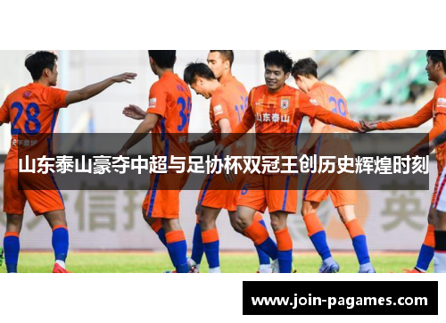 山东泰山豪夺中超与足协杯双冠王创历史辉煌时刻 山东泰山豪夺中超与足协杯双冠王创历史辉煌时刻
