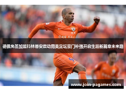 德佩免签加盟科林蒂安震动南美足坛豪门补强开启生涯新篇章未来路 德佩免签加盟科林蒂安震动南美足坛豪门补强开启生涯新篇章未来路