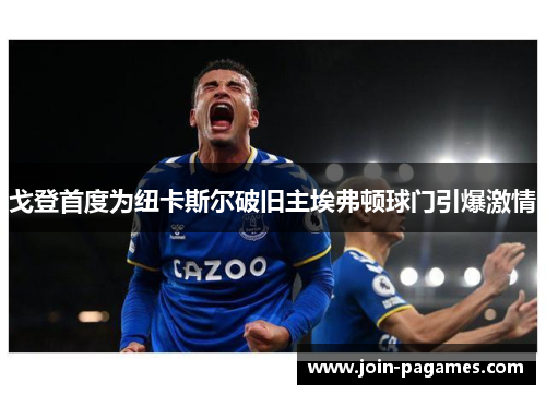 戈登首度为纽卡斯尔破旧主埃弗顿球门引爆激情 戈登首度为纽卡斯尔破旧主埃弗顿球门引爆激情