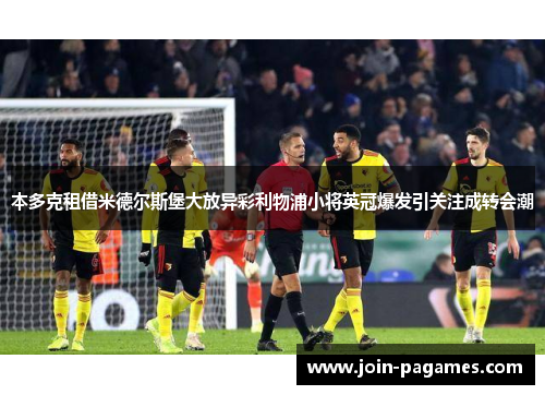 本多克租借米德尔斯堡大放异彩利物浦小将英冠爆发引关注成转会潮 本多克租借米德尔斯堡大放异彩利物浦小将英冠爆发引关注成转会潮