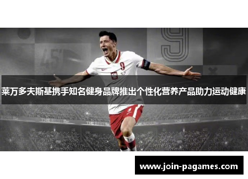 莱万多夫斯基携手知名健身品牌推出个性化营养产品助力运动健康 莱万多夫斯基携手知名健身品牌推出个性化营养产品助力运动健康