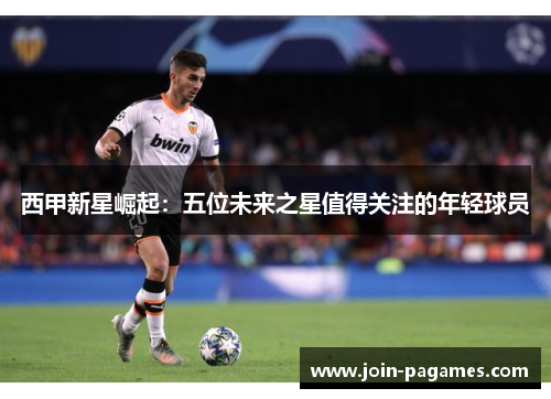 西甲新星崛起:五位未来之星值得关注的年轻球员 西甲新星崛起:五位未来之星值得关注的年轻球员