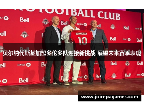 贝尔纳代斯基加盟多伦多队迎接新挑战 展望未来赛季表现