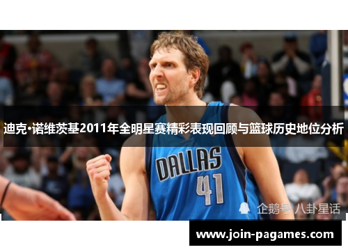 迪克·诺维茨基2011年全明星赛精彩表现回顾与篮球历史地位分析