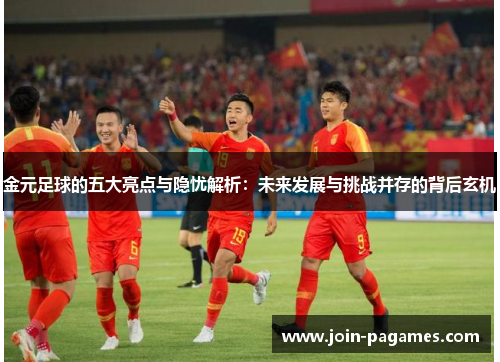 金元足球的五大亮点与隐忧解析：未来发展与挑战并存的背后玄机