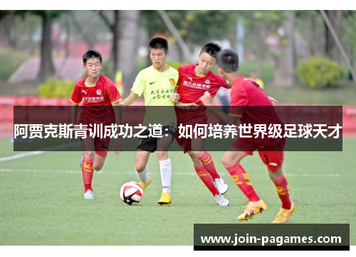 阿贾克斯青训成功之道：如何培养世界级足球天才