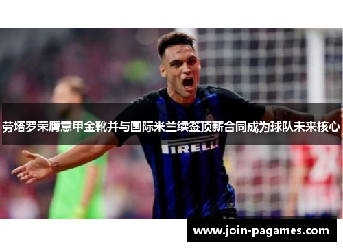 劳塔罗荣膺意甲金靴并与国际米兰续签顶薪合同成为球队未来核心