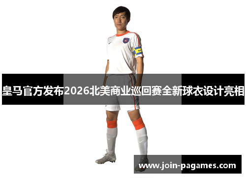 皇马官方发布2026北美商业巡回赛全新球衣设计亮相 皇马官方发布2026北美商业巡回赛全新球衣设计亮相