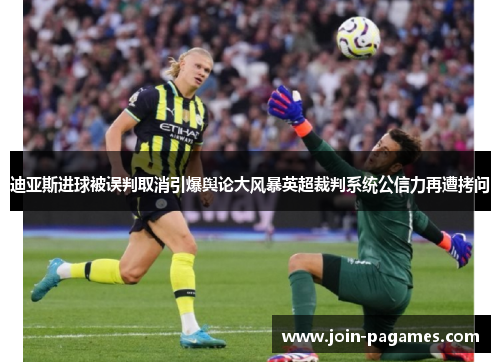 迪亚斯进球被误判取消引爆舆论大风暴英超裁判系统公信力再遭拷问 迪亚斯进球被误判取消引爆舆论大风暴英超裁判系统公信力再遭拷问